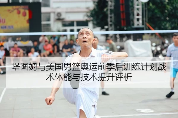 塔图姆与美国男篮奥运前季后训练计划战术体能与技术提升评析