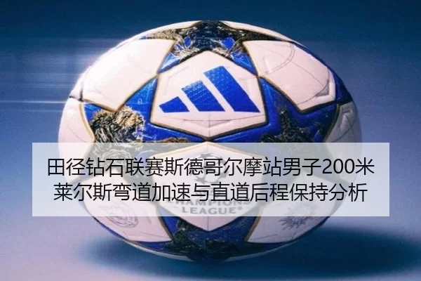 田径钻石联赛斯德哥尔摩站男子200米莱尔斯弯道加速与直道后程保持分析